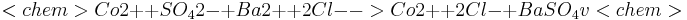  <chem> Co2+ + SO_42- + Ba2+ + 2Cl- -> Co2+ + 2Cl- + BaSO_4 v <chem> 