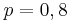 {\displaystyle p}=0,8